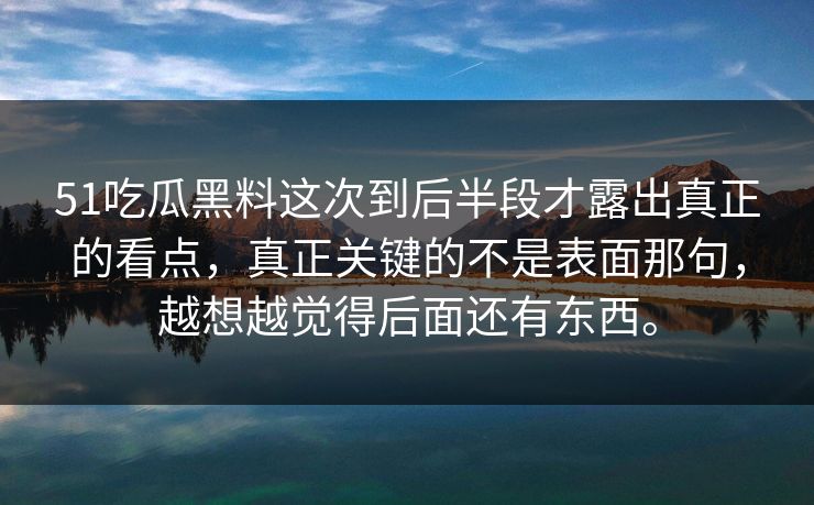 51吃瓜黑料这次到后半段才露出真正的看点，真正关键的不是表面那句，越想越觉得后面还有东西。