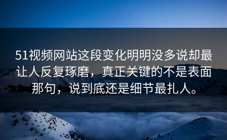 51视频网站这段变化明明没多说却最让人反复琢磨，真正关键的不是表面那句，说到底还是细节最扎人。