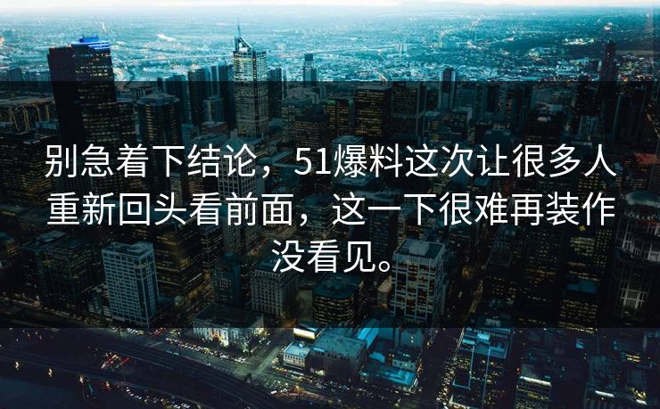 别急着下结论，51爆料这次让很多人重新回头看前面，这一下很难再装作没看见。
