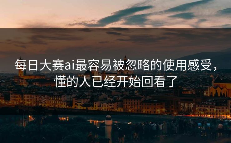 每日大赛ai最容易被忽略的使用感受，懂的人已经开始回看了