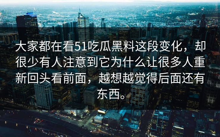 大家都在看51吃瓜黑料这段变化，却很少有人注意到它为什么让很多人重新回头看前面，越想越觉得后面还有东西。