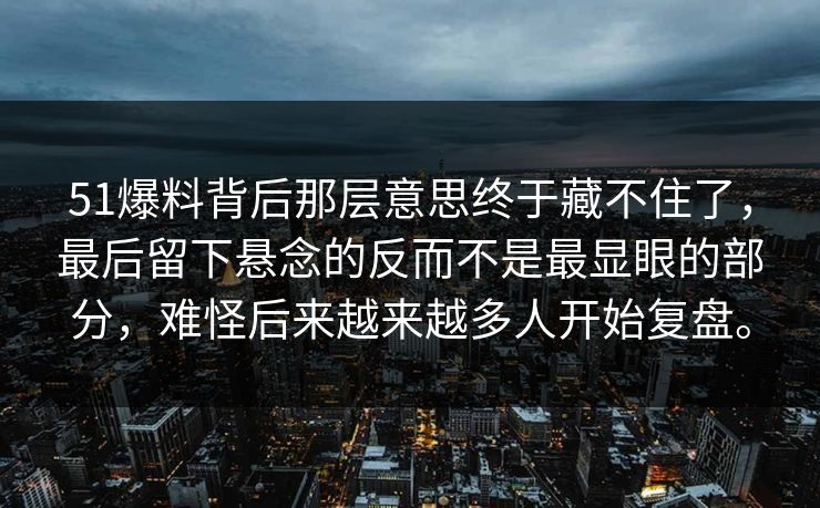 51爆料背后那层意思终于藏不住了，最后留下悬念的反而不是最显眼的部分，难怪后来越来越多人开始复盘。