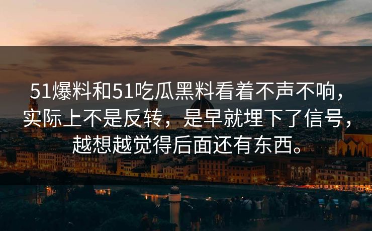51爆料和51吃瓜黑料看着不声不响，实际上不是反转，是早就埋下了信号，越想越觉得后面还有东西。