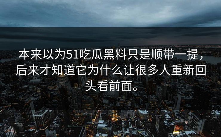 本来以为51吃瓜黑料只是顺带一提，后来才知道它为什么让很多人重新回头看前面。
