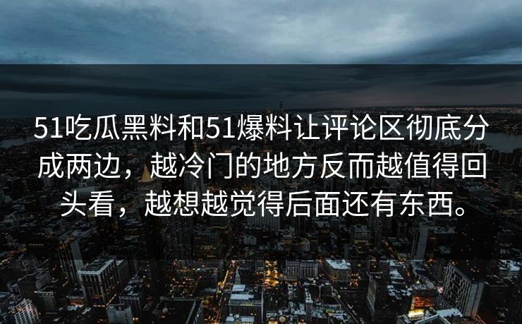 51吃瓜黑料和51爆料让评论区彻底分成两边，越冷门的地方反而越值得回头看，越想越觉得后面还有东西。