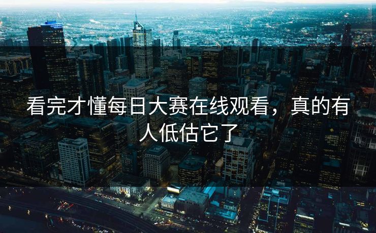 看完才懂每日大赛在线观看，真的有人低估它了