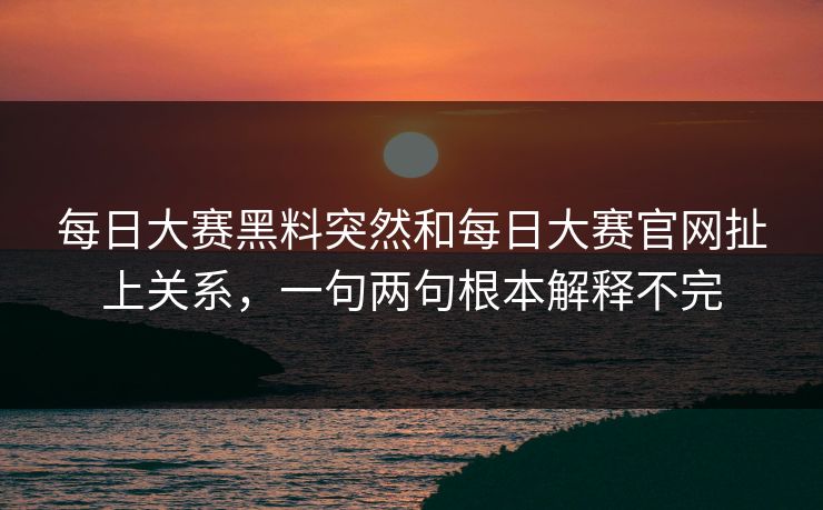 每日大赛黑料突然和每日大赛官网扯上关系，一句两句根本解释不完