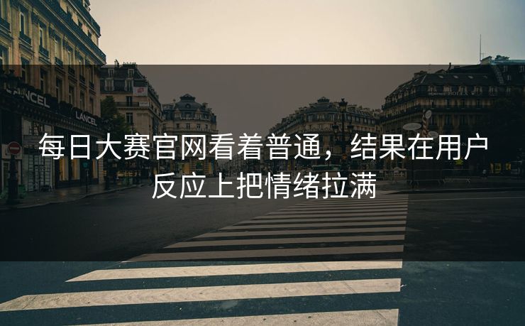 每日大赛官网看着普通，结果在用户反应上把情绪拉满