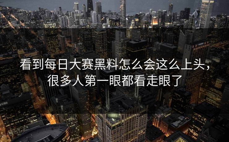 看到每日大赛黑料怎么会这么上头，很多人第一眼都看走眼了
