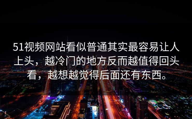 51视频网站看似普通其实最容易让人上头，越冷门的地方反而越值得回头看，越想越觉得后面还有东西。