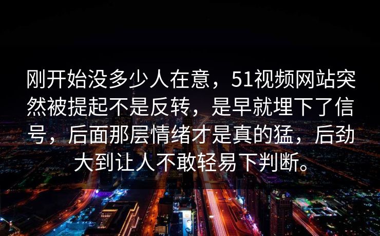 刚开始没多少人在意，51视频网站突然被提起不是反转，是早就埋下了信号，后面那层情绪才是真的猛，后劲大到让人不敢轻易下判断。