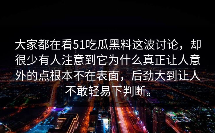 大家都在看51吃瓜黑料这波讨论，却很少有人注意到它为什么真正让人意外的点根本不在表面，后劲大到让人不敢轻易下判断。