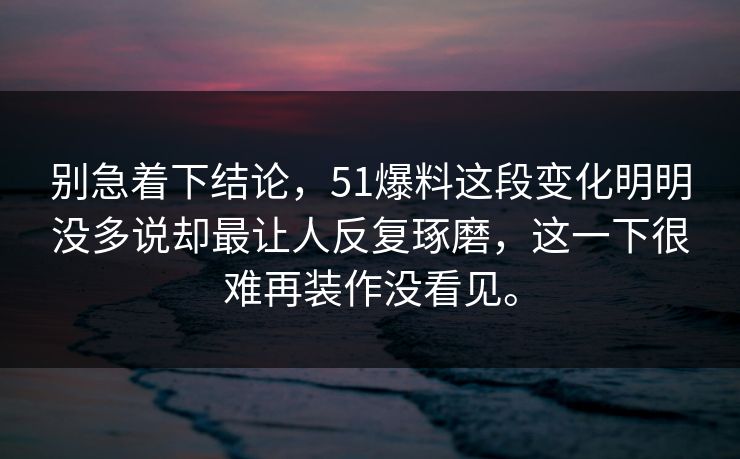 别急着下结论，51爆料这段变化明明没多说却最让人反复琢磨，这一下很难再装作没看见。