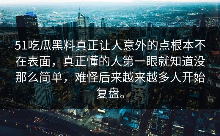 51吃瓜黑料真正让人意外的点根本不在表面，真正懂的人第一眼就知道没那么简单，难怪后来越来越多人开始复盘。