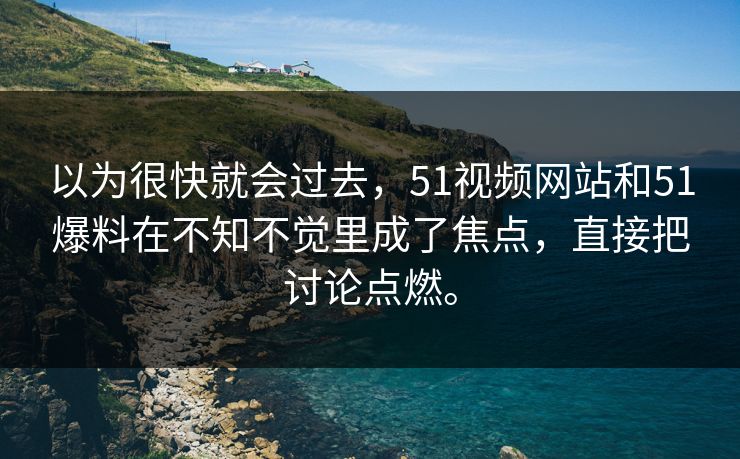 以为很快就会过去，51视频网站和51爆料在不知不觉里成了焦点，直接把讨论点燃。