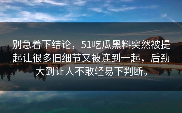 别急着下结论，51吃瓜黑料突然被提起让很多旧细节又被连到一起，后劲大到让人不敢轻易下判断。