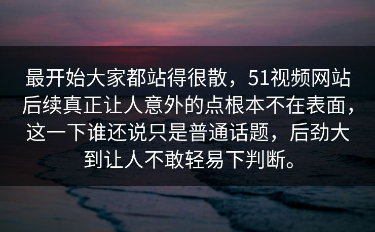 最开始大家都站得很散，51视频网站后续真正让人意外的点根本不在表面，这一下谁还说只是普通话题，后劲大到让人不敢轻易下判断。