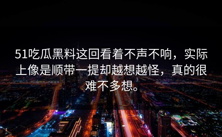 51吃瓜黑料这回看着不声不响，实际上像是顺带一提却越想越怪，真的很难不多想。