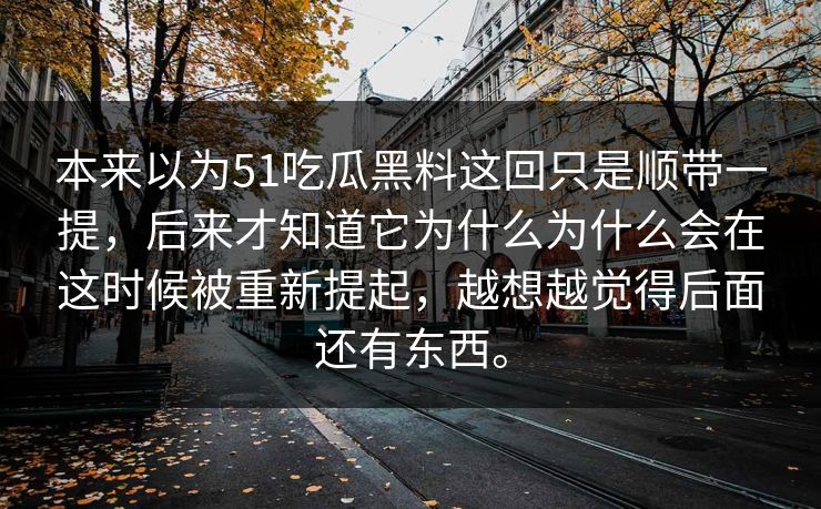 本来以为51吃瓜黑料这回只是顺带一提，后来才知道它为什么为什么会在这时候被重新提起，越想越觉得后面还有东西。
