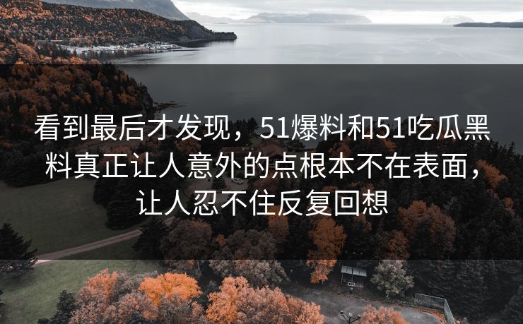 看到最后才发现，51爆料和51吃瓜黑料真正让人意外的点根本不在表面，让人忍不住反复回想