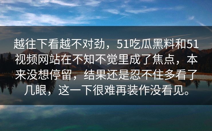越往下看越不对劲，51吃瓜黑料和51视频网站在不知不觉里成了焦点，本来没想停留，结果还是忍不住多看了几眼，这一下很难再装作没看见。