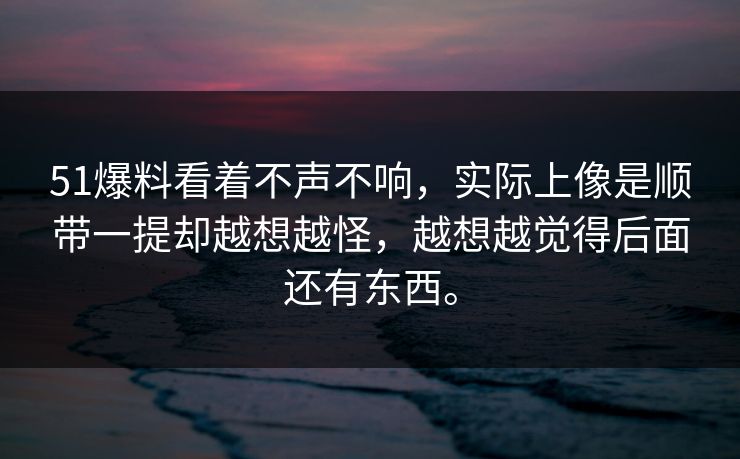 51爆料看着不声不响，实际上像是顺带一提却越想越怪，越想越觉得后面还有东西。