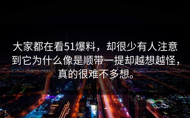 大家都在看51爆料，却很少有人注意到它为什么像是顺带一提却越想越怪，真的很难不多想。