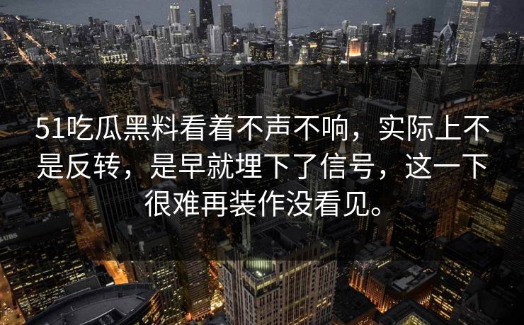 51吃瓜黑料看着不声不响，实际上不是反转，是早就埋下了信号，这一下很难再装作没看见。