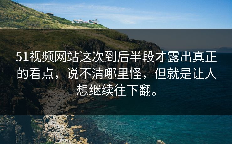 51视频网站这次到后半段才露出真正的看点，说不清哪里怪，但就是让人想继续往下翻。
