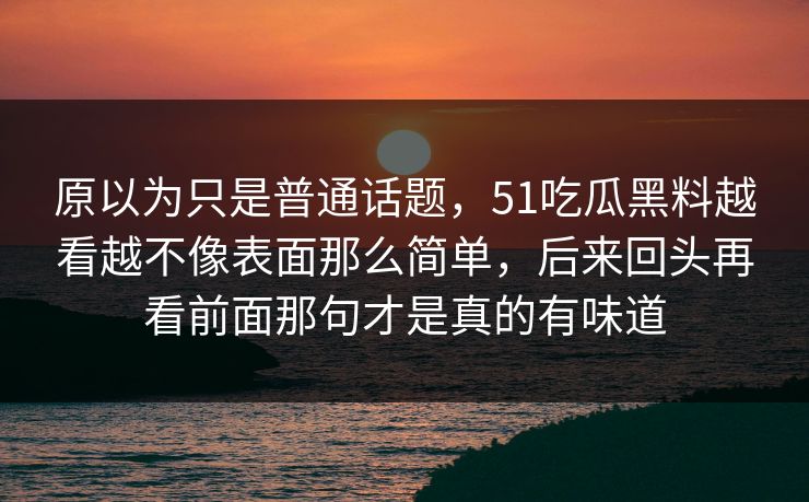原以为只是普通话题，51吃瓜黑料越看越不像表面那么简单，后来回头再看前面那句才是真的有味道