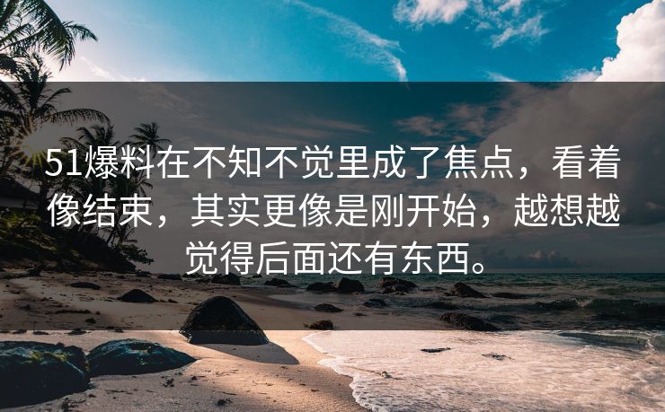 51爆料在不知不觉里成了焦点，看着像结束，其实更像是刚开始，越想越觉得后面还有东西。
