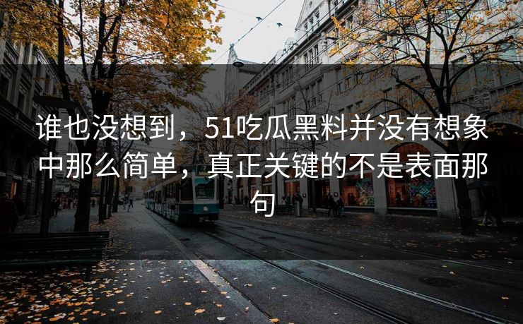 谁也没想到，51吃瓜黑料并没有想象中那么简单，真正关键的不是表面那句