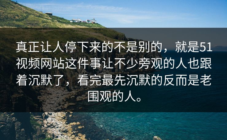 真正让人停下来的不是别的，就是51视频网站这件事让不少旁观的人也跟着沉默了，看完最先沉默的反而是老围观的人。