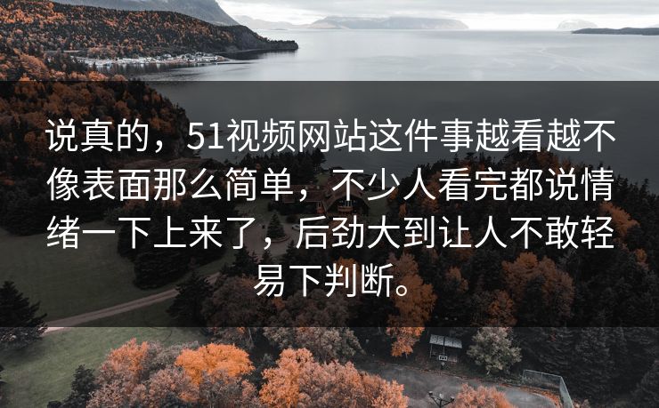 说真的，51视频网站这件事越看越不像表面那么简单，不少人看完都说情绪一下上来了，后劲大到让人不敢轻易下判断。