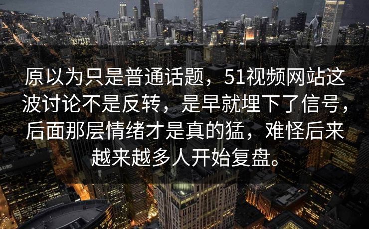 原以为只是普通话题，51视频网站这波讨论不是反转，是早就埋下了信号，后面那层情绪才是真的猛，难怪后来越来越多人开始复盘。