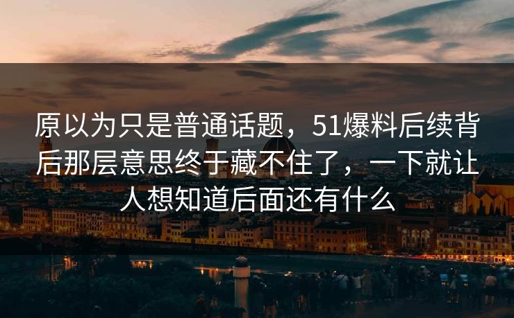 原以为只是普通话题，51爆料后续背后那层意思终于藏不住了，一下就让人想知道后面还有什么