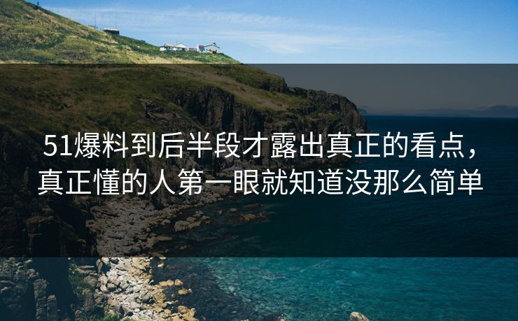 51爆料到后半段才露出真正的看点，真正懂的人第一眼就知道没那么简单