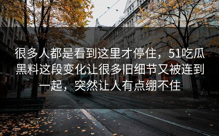 很多人都是看到这里才停住，51吃瓜黑料这段变化让很多旧细节又被连到一起，突然让人有点绷不住