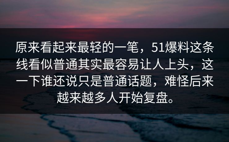 原来看起来最轻的一笔，51爆料这条线看似普通其实最容易让人上头，这一下谁还说只是普通话题，难怪后来越来越多人开始复盘。
