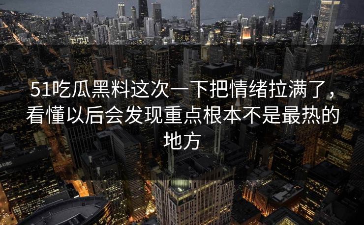 51吃瓜黑料这次一下把情绪拉满了，看懂以后会发现重点根本不是最热的地方