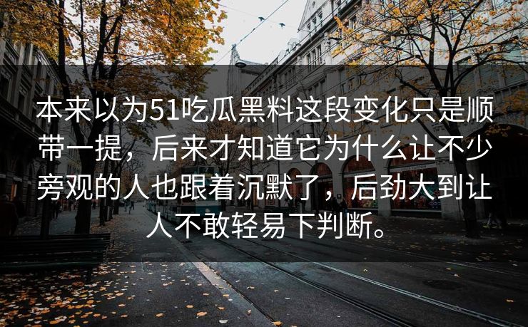 本来以为51吃瓜黑料这段变化只是顺带一提，后来才知道它为什么让不少旁观的人也跟着沉默了，后劲大到让人不敢轻易下判断。
