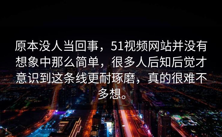 原本没人当回事，51视频网站并没有想象中那么简单，很多人后知后觉才意识到这条线更耐琢磨，真的很难不多想。