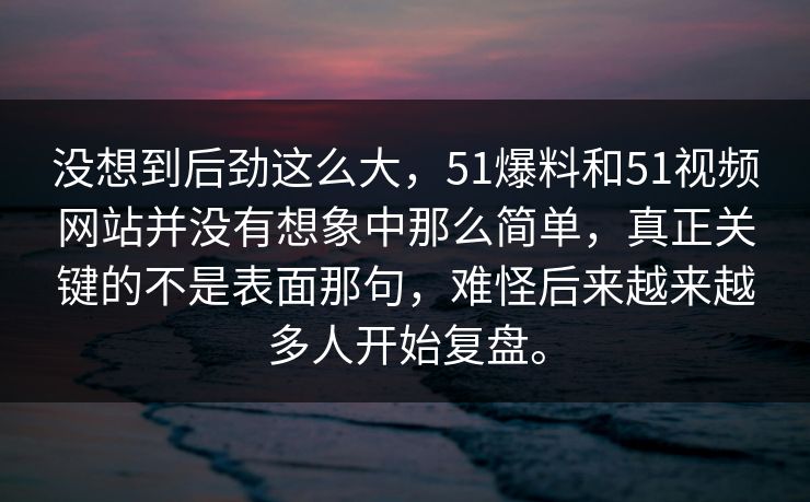 没想到后劲这么大，51爆料和51视频网站并没有想象中那么简单，真正关键的不是表面那句，难怪后来越来越多人开始复盘。