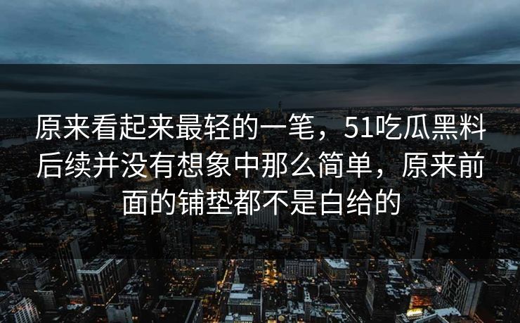 原来看起来最轻的一笔，51吃瓜黑料后续并没有想象中那么简单，原来前面的铺垫都不是白给的