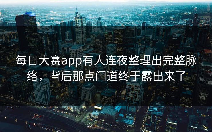 每日大赛app有人连夜整理出完整脉络，背后那点门道终于露出来了