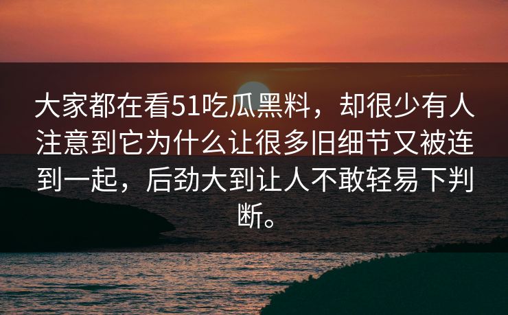 大家都在看51吃瓜黑料，却很少有人注意到它为什么让很多旧细节又被连到一起，后劲大到让人不敢轻易下判断。