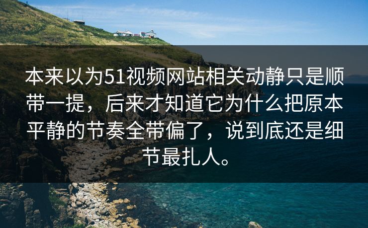 本来以为51视频网站相关动静只是顺带一提，后来才知道它为什么把原本平静的节奏全带偏了，说到底还是细节最扎人。