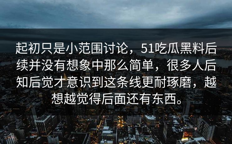 起初只是小范围讨论，51吃瓜黑料后续并没有想象中那么简单，很多人后知后觉才意识到这条线更耐琢磨，越想越觉得后面还有东西。