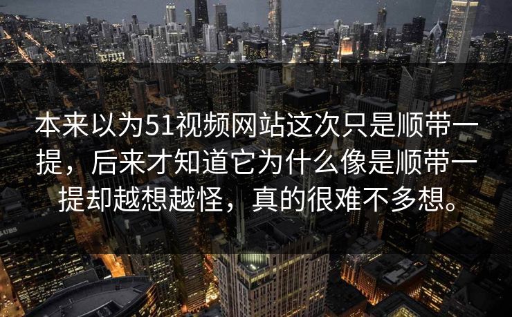 本来以为51视频网站这次只是顺带一提，后来才知道它为什么像是顺带一提却越想越怪，真的很难不多想。