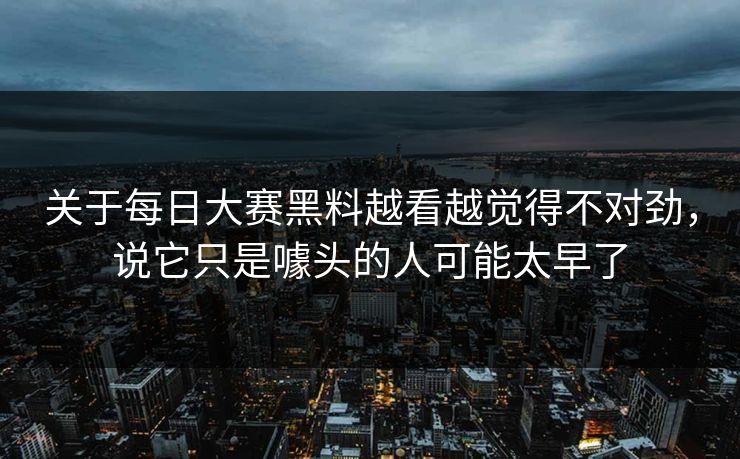 关于每日大赛黑料越看越觉得不对劲，说它只是噱头的人可能太早了